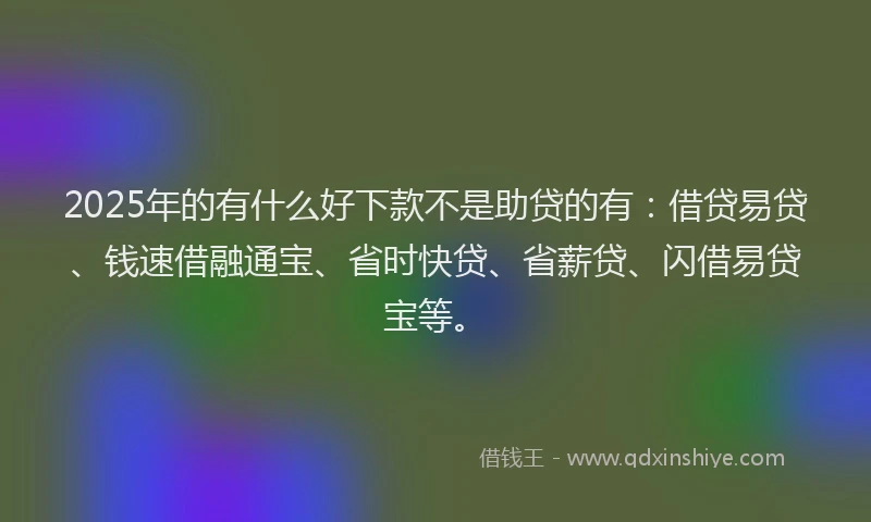 2025年的有什么好下款不是助贷的有：借贷易贷、钱速借融通宝、省时快贷、省薪贷、闪借易贷宝等。