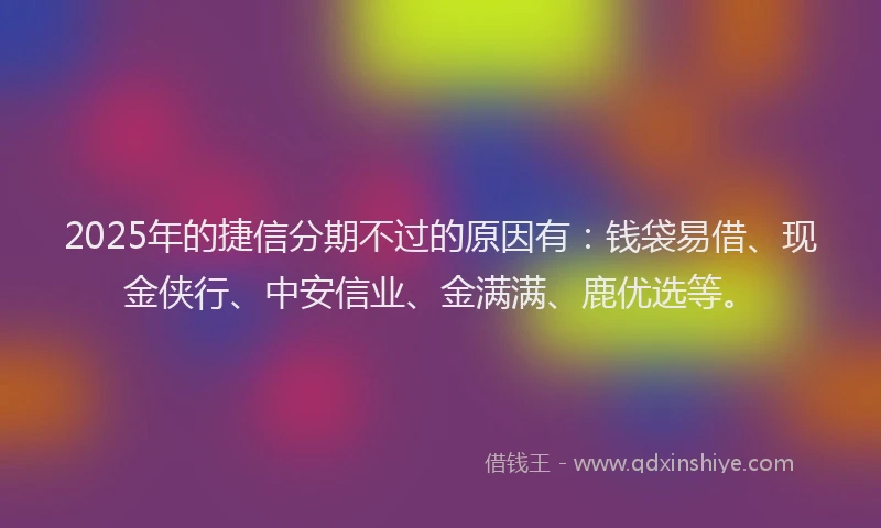 2025年的捷信分期不过的原因有：钱袋易借、现金侠行、中安信业、金满满、鹿优选等。