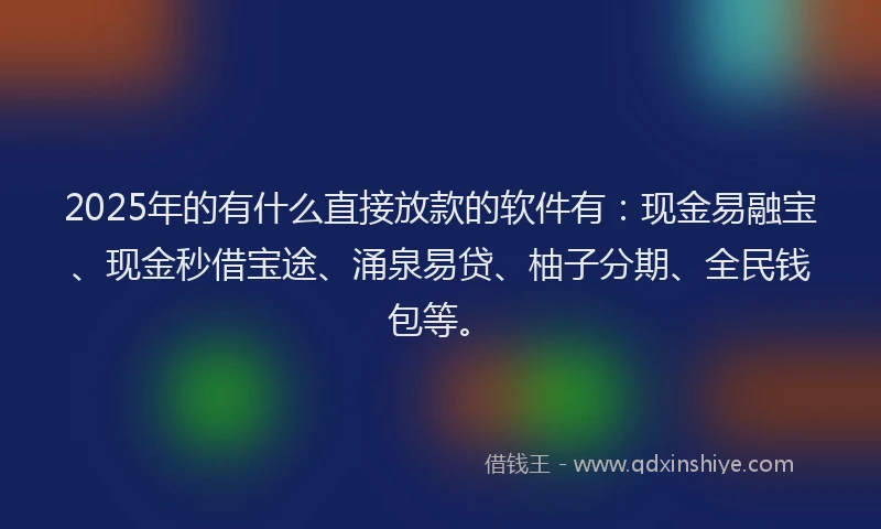 2025年的有什么直接放款的软件有：现金易融宝、现金秒借宝途、涌泉易贷、柚子分期、全民钱包等。