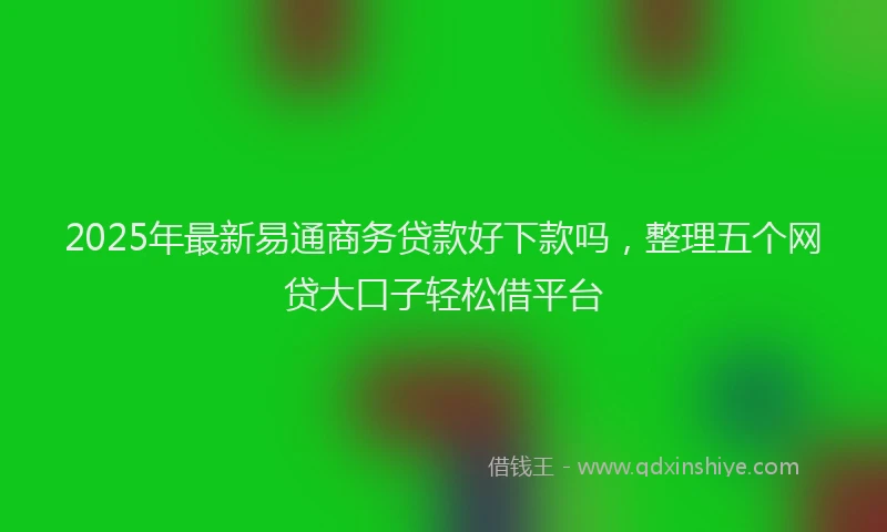 2025年最新易通商务贷款好下款吗，整理五个网贷大口子轻松借平台