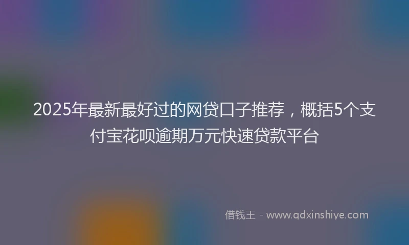 2025年最新最好过的网贷口子推荐，概括5个支付宝花呗逾期万元快速贷款平台