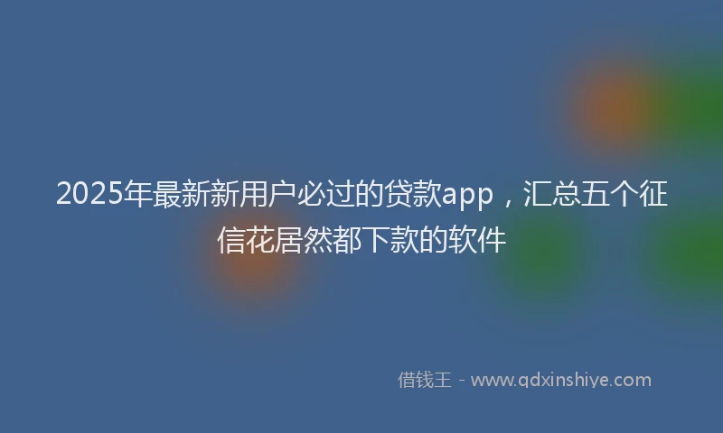 2025年最新新用户必过的贷款app，汇总五个征信花居然都下款的软件