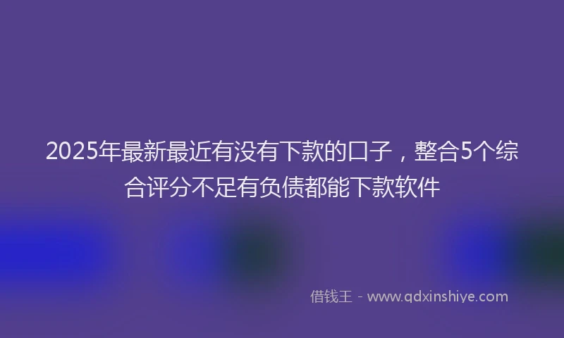 2025年最新最近有没有下款的口子,整合5个综合评分不足有负债都能下款软件