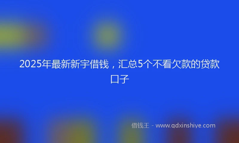 2025年最新新宇借钱，汇总5个不看欠款的贷款口子