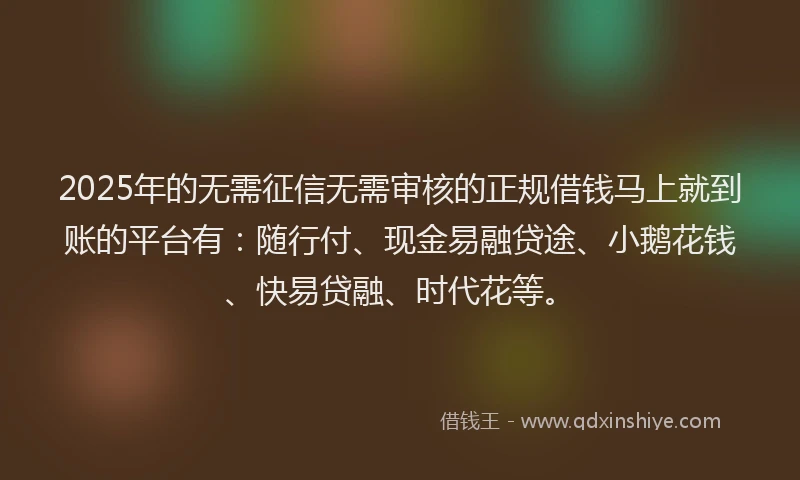 2025年的无需征信无需审核的正规借钱马上就到账的平台有:随行付、现金易融贷途、小鹅花钱、快易贷融、时代花等。