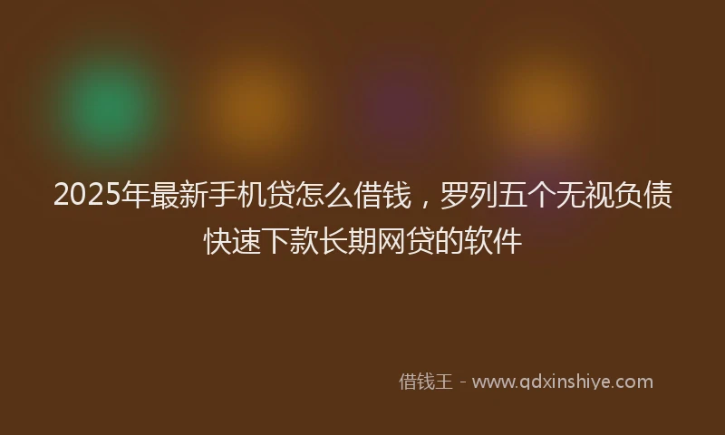 2025年最新手机贷怎么借钱，罗列五个无视负债快速下款长期网贷的软件