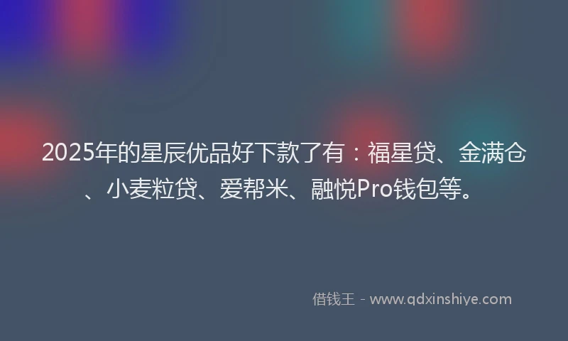 2025年的星辰优品好下款了有：福星贷、金满仓、小麦粒贷、爱帮米、融悦Pro钱包等。