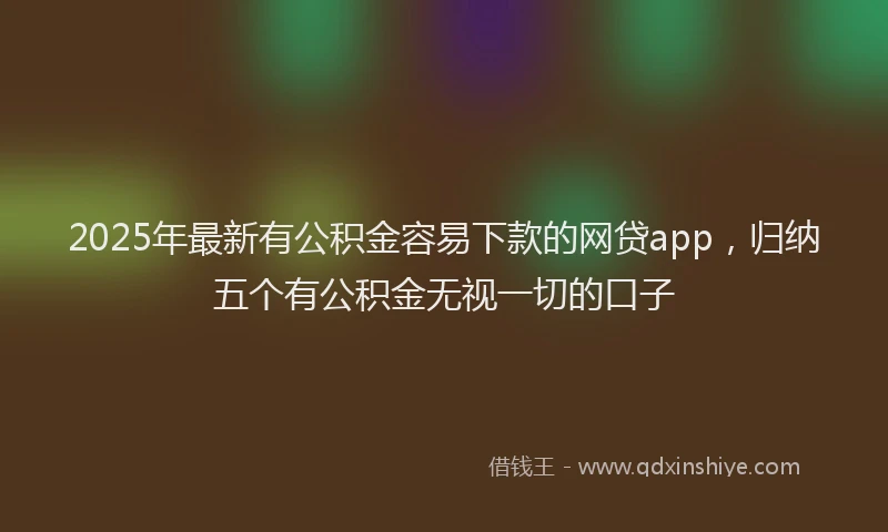 2025年最新有公积金容易下款的网贷app，归纳五个有公积金无视一切的口子