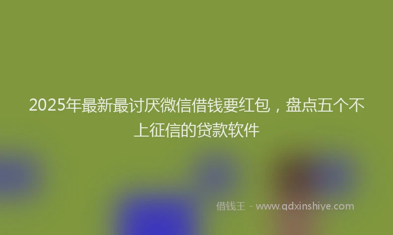 2025年最新最讨厌微信借钱要红包，盘点五个不上征信的贷款软件