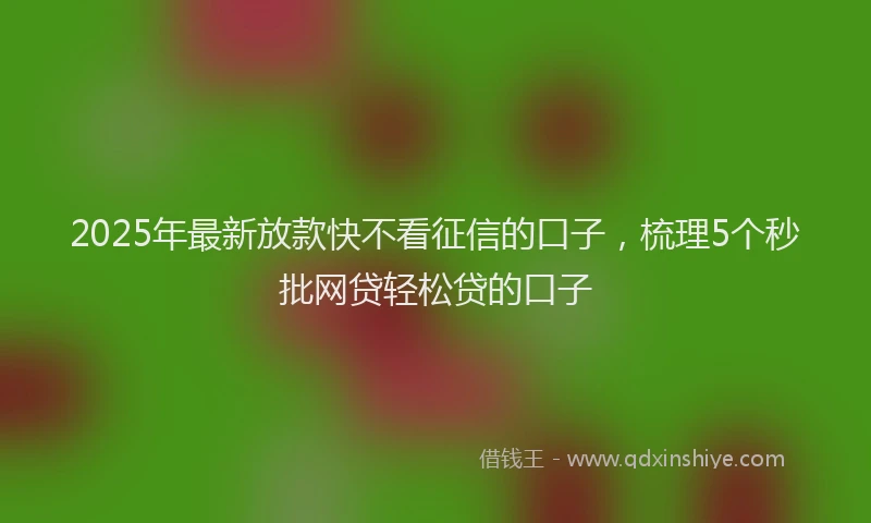 2025年最新放款快不看征信的口子，梳理5个秒批网贷轻松贷的口子