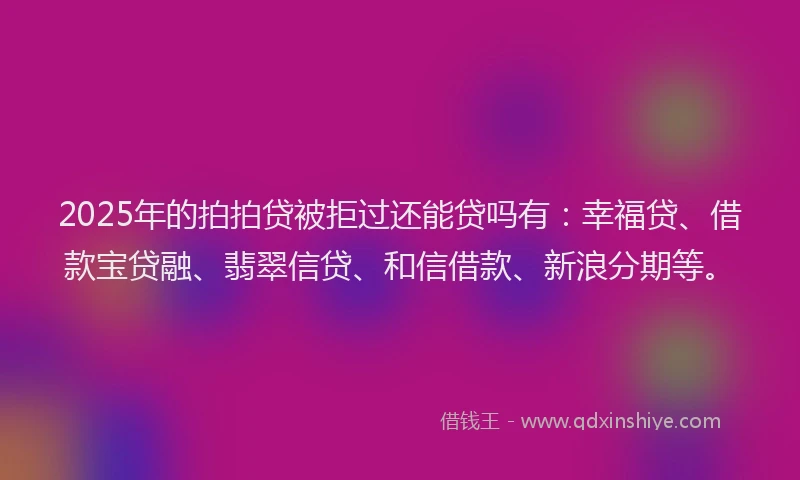 2025年的拍拍贷被拒过还能贷吗有：幸福贷、借款宝贷融、翡翠信贷、和信借款、新浪分期等。