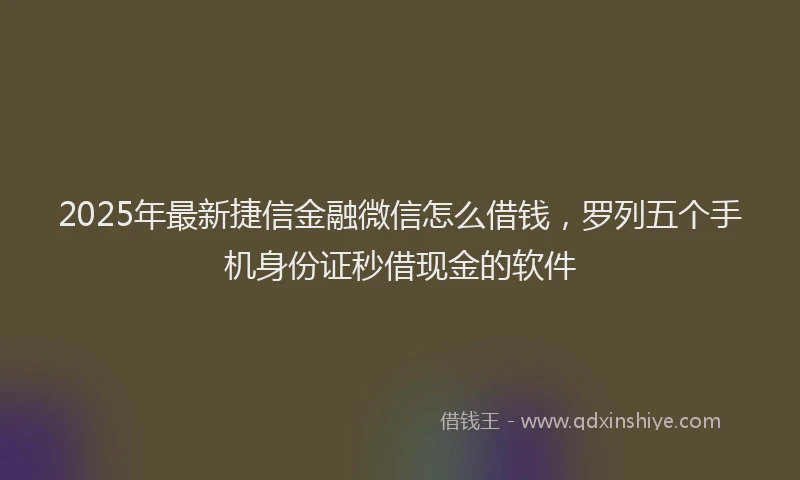 2025年最新捷信金融微信怎么借钱，罗列五个手机身份证秒借现金的软件