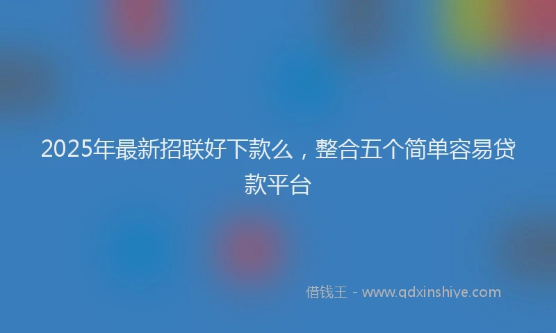 2025年最新招联好下款么，整合五个简单容易贷款平台