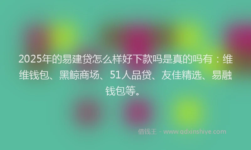 2025年的易建贷怎么样好下款吗是真的吗有：维维钱包、黑鲸商场、51人品贷、友佳精选、易融钱包等。