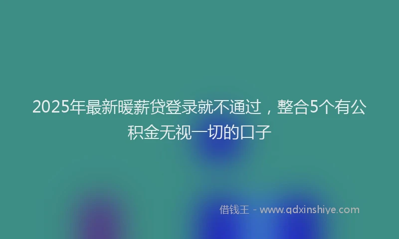2025年最新暖薪贷登录就不通过，整合5个有公积金无视一切的口子