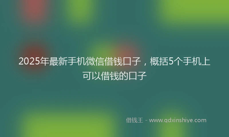 2025年最新手机微信借钱口子，概括5个手机上可以借钱的口子