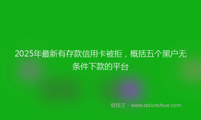 2025年最新有存款信用卡被拒，概括五个黑户无条件下款的平台