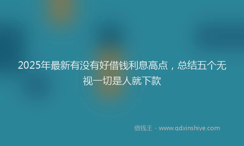 2025年最新有没有好借钱利息高点，总结五个无视一切是人就下款