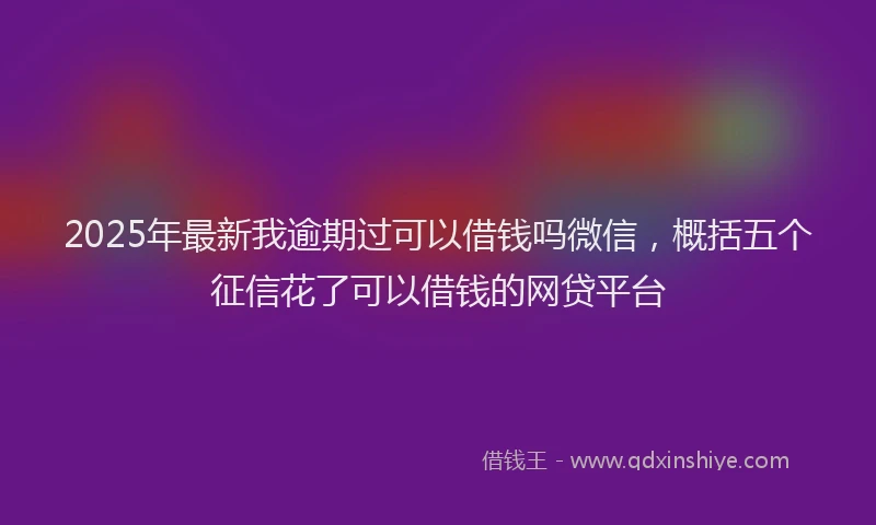 2025年最新我逾期过可以借钱吗微信，概括五个征信花了可以借钱的网贷平台