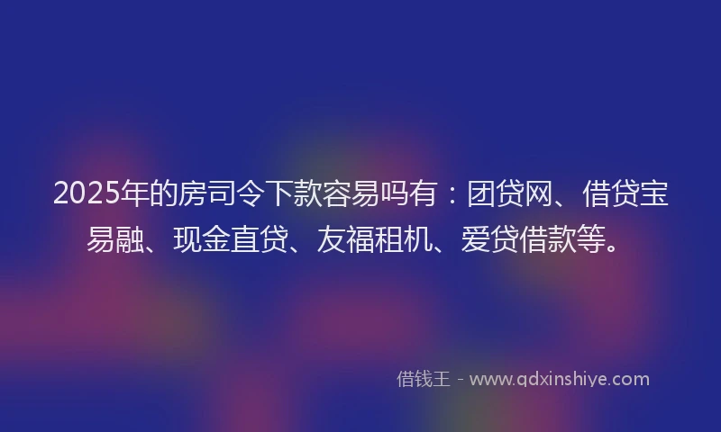 2025年的房司令下款容易吗有：团贷网、借贷宝易融、现金直贷、友福租机、爱贷借款等。
