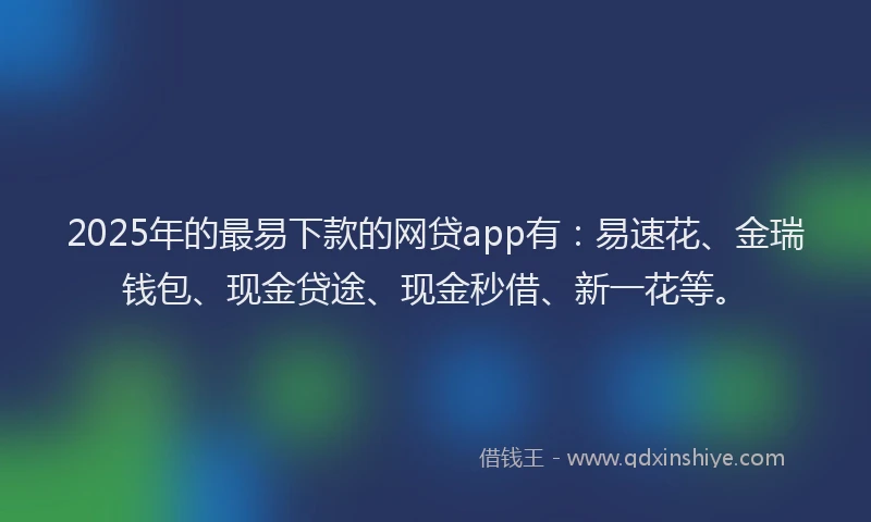 2025年的最易下款的网贷app有：易速花、金瑞钱包、现金贷途、现金秒借、新一花等。