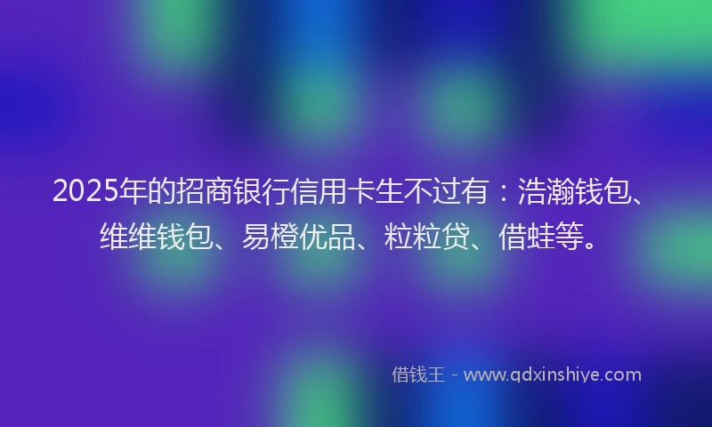 2025年的招商银行信用卡生不过有：浩瀚钱包、维维钱包、易橙优品、粒粒贷、借蛙等。