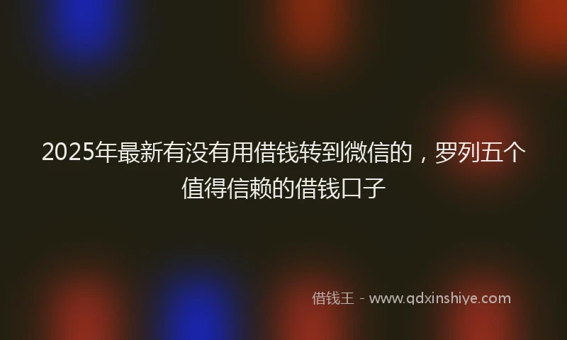 2025年最新有没有用借钱转到微信的，罗列五个值得信赖的借钱口子