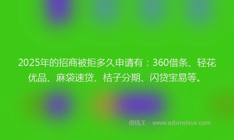 2025年的招商被拒多久申请有：360借条、轻花优品、麻袋速贷、桔子分期、闪贷宝易等。