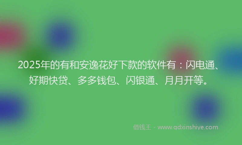2025年的有和安逸花好下款的软件有：闪电通、好期快贷、多多钱包、闪银通、月月开等。