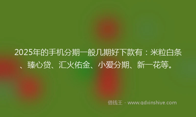 2025年的手机分期一般几期好下款有：米粒白条、臻心贷、汇火佑金、小爱分期、新一花等。