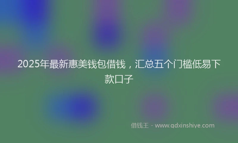 2025年最新惠美钱包借钱，汇总五个门槛低易下款口子