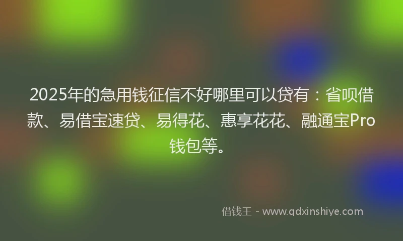 2025年的急用钱征信不好哪里可以贷有：省呗借款、易借宝速贷、易得花、惠享花花、融通宝Pro钱包等。