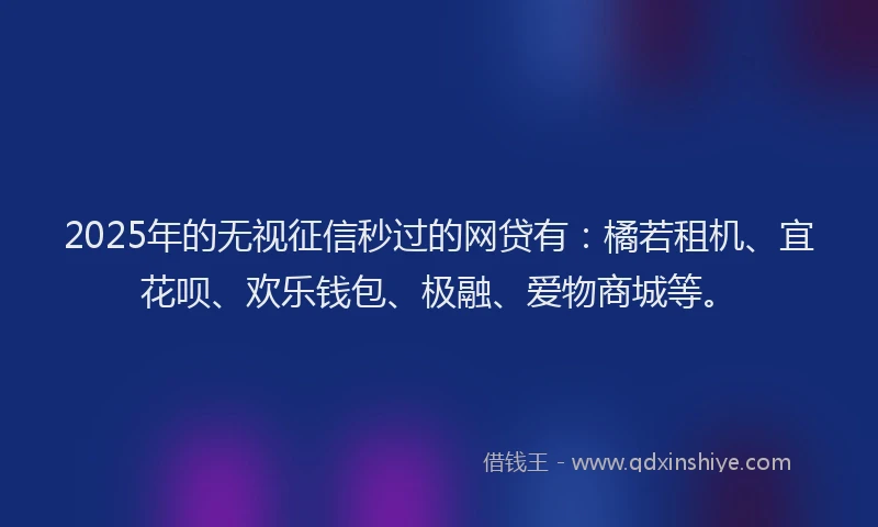 2025年的无视征信秒过的网贷有：橘若租机、宜花呗、欢乐钱包、极融、爱物商城等。