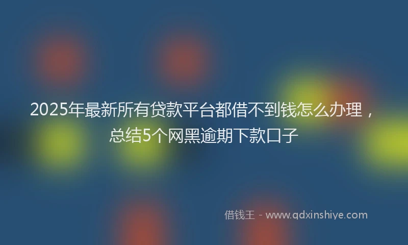 2025年最新所有贷款平台都借不到钱怎么办理，总结5个网黑逾期下款口子