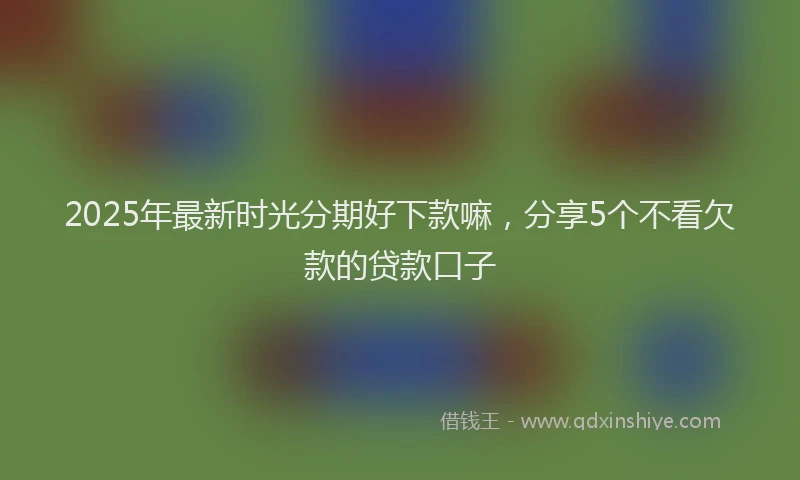 2025年最新时光分期好下款嘛，分享5个不看欠款的贷款口子