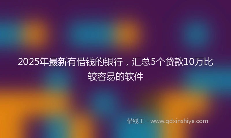 2025年最新有借钱的银行，汇总5个贷款10万比较容易的软件