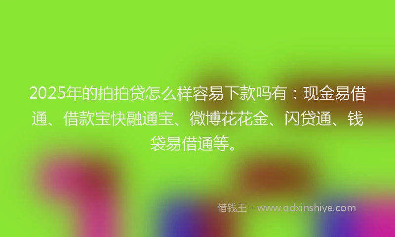 2025年的拍拍贷怎么样容易下款吗有：现金易借通、借款宝快融通宝、微博花花金、闪贷通、钱袋易借通等。