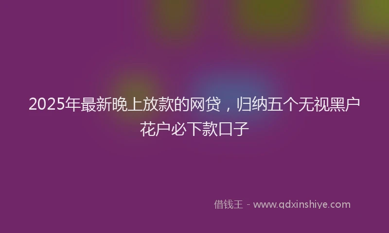 2025年最新晚上放款的网贷，归纳五个无视黑户花户必下款口子