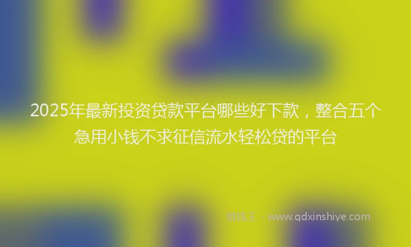 2025年最新投资贷款平台哪些好下款，整合五个急用小钱不求征信流水轻松贷的平台