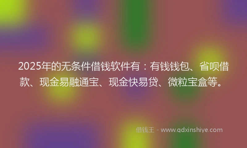 2025年的无条件借钱软件有：有钱钱包、省呗借款、现金易融通宝、现金快易贷、微粒宝盒等。