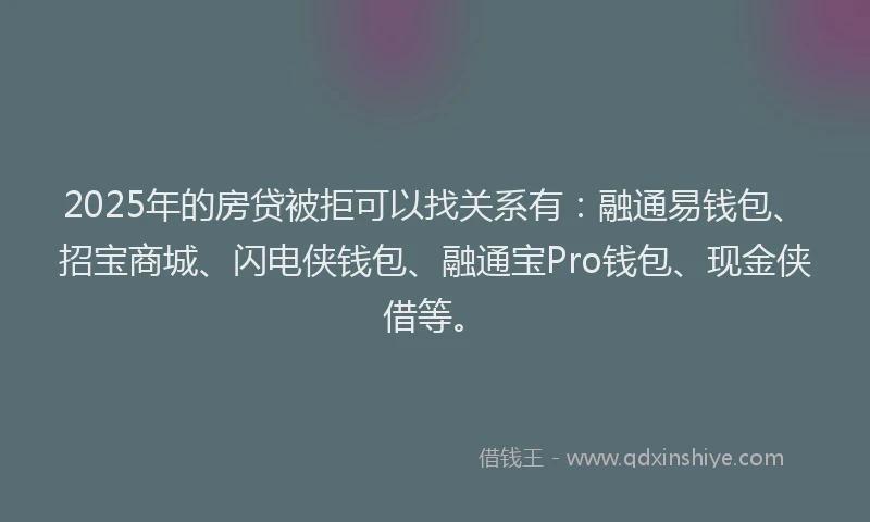 2025年的房贷被拒可以找关系有：融通易钱包、招宝商城、闪电侠钱包、融通宝Pro钱包、现金侠借等。