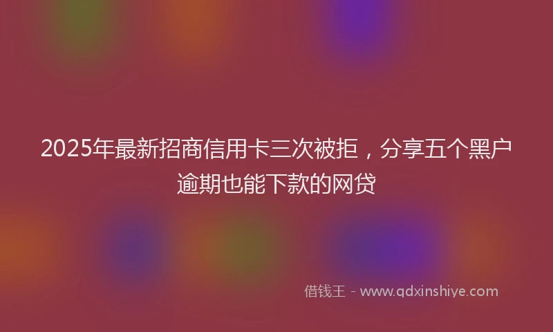 2025年最新招商信用卡三次被拒，分享五个黑户逾期也能下款的网贷