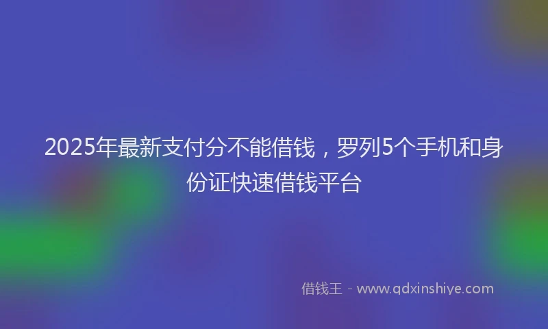 2025年最新支付分不能借钱，罗列5个手机和身份证快速借钱平台