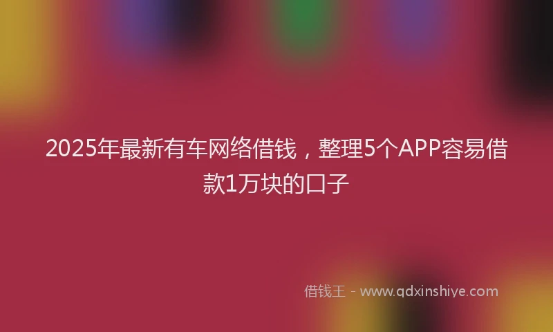 2025年最新有车网络借钱，整理5个APP容易借款1万块的口子