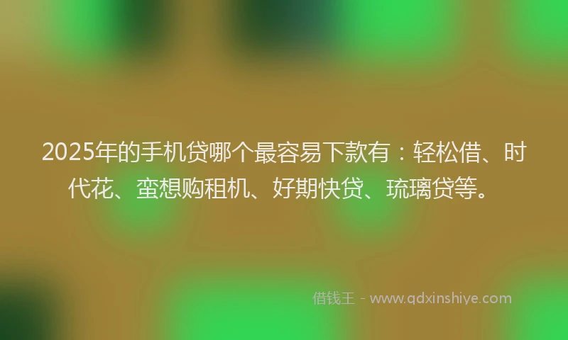 2025年的手机贷哪个最容易下款有：轻松借、时代花、蛮想购租机、好期快贷、琉璃贷等。