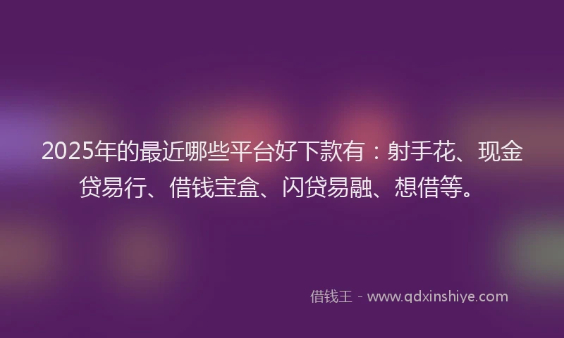 2025年的最近哪些平台好下款有：射手花、现金贷易行、借钱宝盒、闪贷易融、想借等。