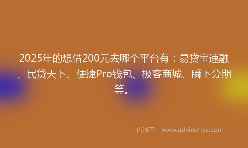 2025年的想借200元去哪个平台有：易贷宝速融、民贷天下、便捷Pro钱包、极客商城、瞬下分期等。