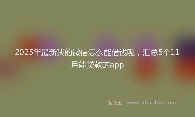 2025年最新我的微信怎么能借钱呢，汇总5个11月能贷款的app
