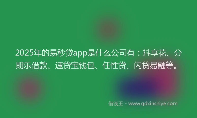 2025年的易秒贷app是什么公司有：抖享花、分期乐借款、速贷宝钱包、任性贷、闪贷易融等。