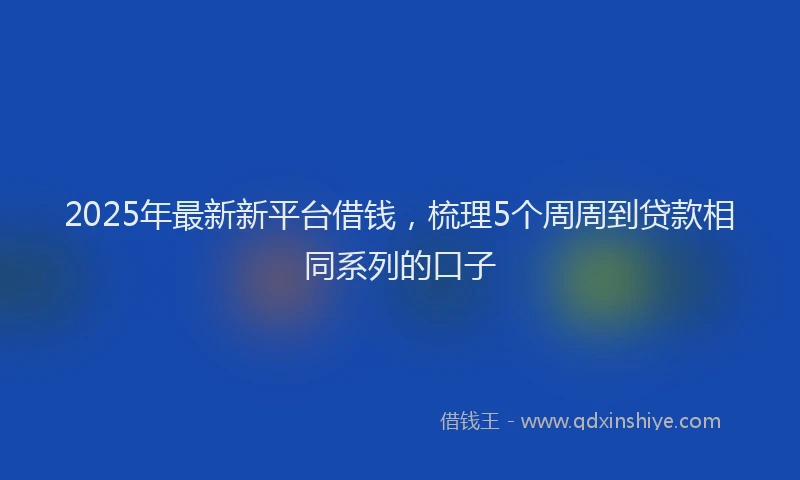 2025年最新新平台借钱，梳理5个周周到贷款相同系列的口子